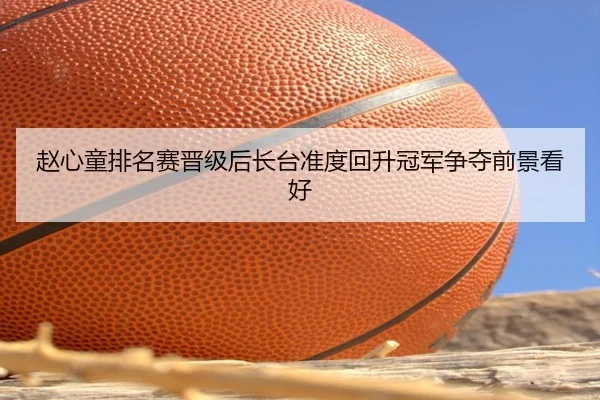 赵心童排名赛晋级后长台准度回升冠军争夺前景看好 | BaJIeSPORtS