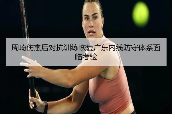 周琦伤愈后对抗训练恢复广东内线防守体系面临考验