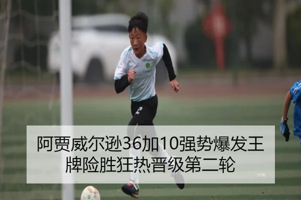 阿贾威尔逊36加10强势爆发王牌险胜狂热晋级第二轮 | BaJIeSPORtS